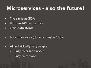 Microservices - also the future!
• The same as SOA
• But one API per service.
• Own data store! 
• Lots of services (dozens, maybe 100s) 
• All individually very simple
• Easy to reason about.
• Easy to replace
4
 