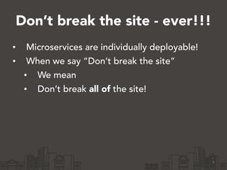 Don’t break the site - ever!!!
• Microservices are individually deployable!
• When we say “Don’t break the site”
• We mean
• Don’t break all of the site!
5
 