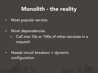Monolith - the reality
• Most popular service 
• Most dependencies
• Call into 10s or 100s of other services in a
request!...