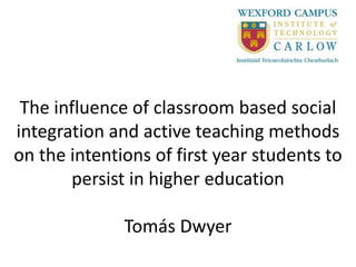 The influence of classroom based social
integration and active teaching methods
on the intentions of first year students to
       persist in higher education

              Tomás Dwyer
 