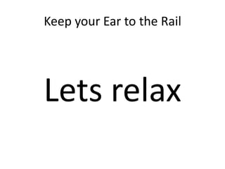 Keep your Ear to the Rail
Lets relax
 