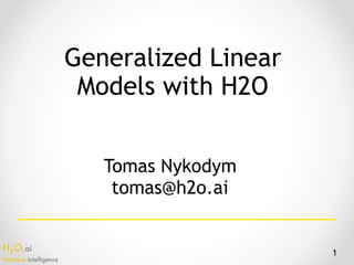 H2O.ai 
Machine Intelligence
Generalized Linear
Models with H2O
1
Tomas Nykodym
tomas@h2o.ai
 