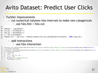 H2O.ai 
Machine Intelligence
- Further improvements
- cut numerical columns into intervals to make new categoricals
- use h2o.hist + h2o.cut
- add interactions
- use h2o.interaction
Avito Dataset: Predict User Clicks
21
 