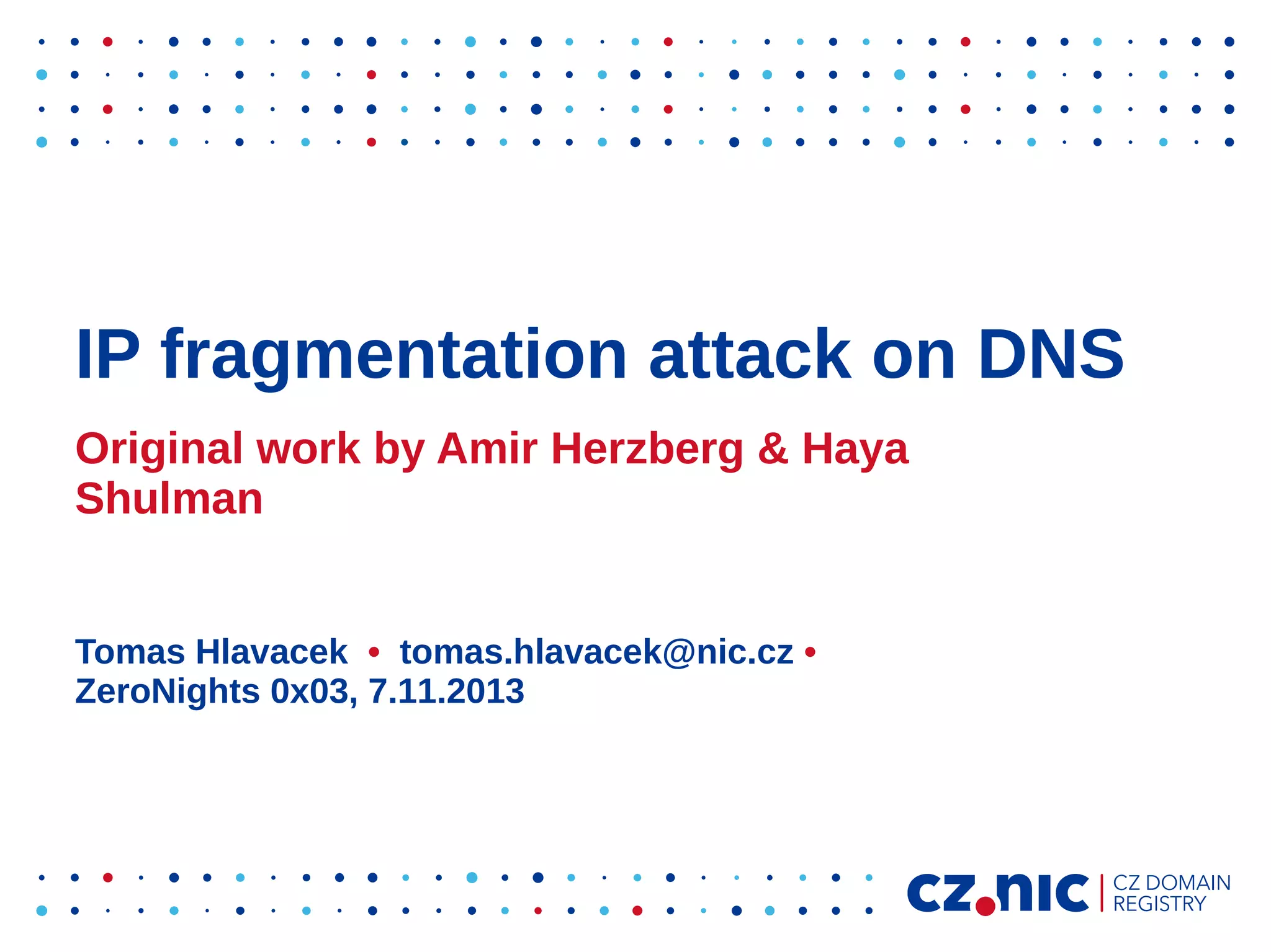 IP fragmentation attack on DNS
Original work by Amir Herzberg & Haya
Shulman
Tomas Hlavacek • tomas.hlavacek@nic.cz •
ZeroNights 0x03, 7.11.2013

 