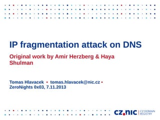 IP fragmentation attack on DNS
Original work by Amir Herzberg & Haya
Shulman
Tomas Hlavacek • tomas.hlavacek@nic.cz •
ZeroNights 0x03, 7.11.2013

 