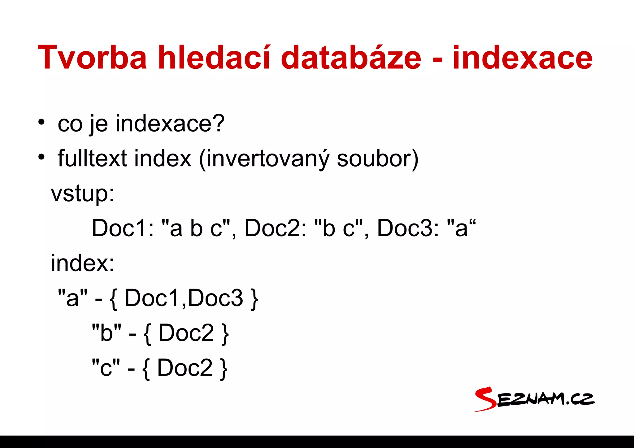 Tvorba hledací databáze - indexace
• co je indexace?
• fulltext index (invertovaný soubor)
 vstup:
      Doc1: "a b c", Doc2: "b c", Doc3: "a“
 index:
  "a" - { Doc1,Doc3 }
      "b" - { Doc2 }
      "c" - { Doc2 }
 