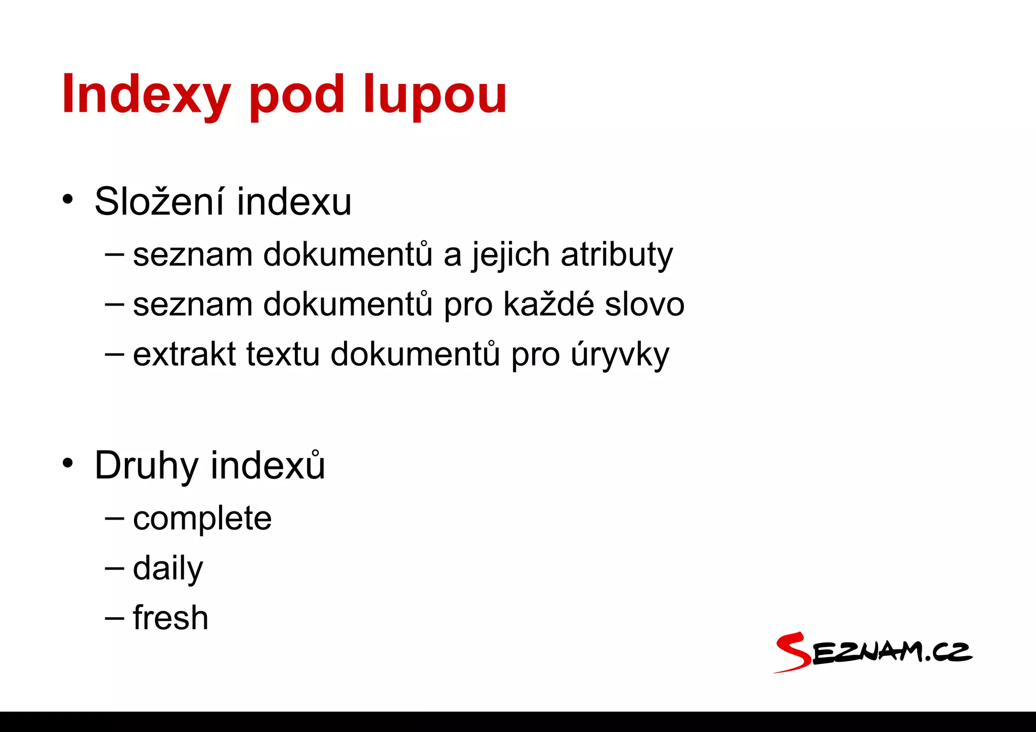 Indexy pod lupou
• Složení indexu
  – seznam dokumentů a jejich atributy
  – seznam dokumentů pro každé slovo
  – extrakt textu dokumentů pro úryvky


• Druhy indexů
  – complete
  – daily
  – fresh
 