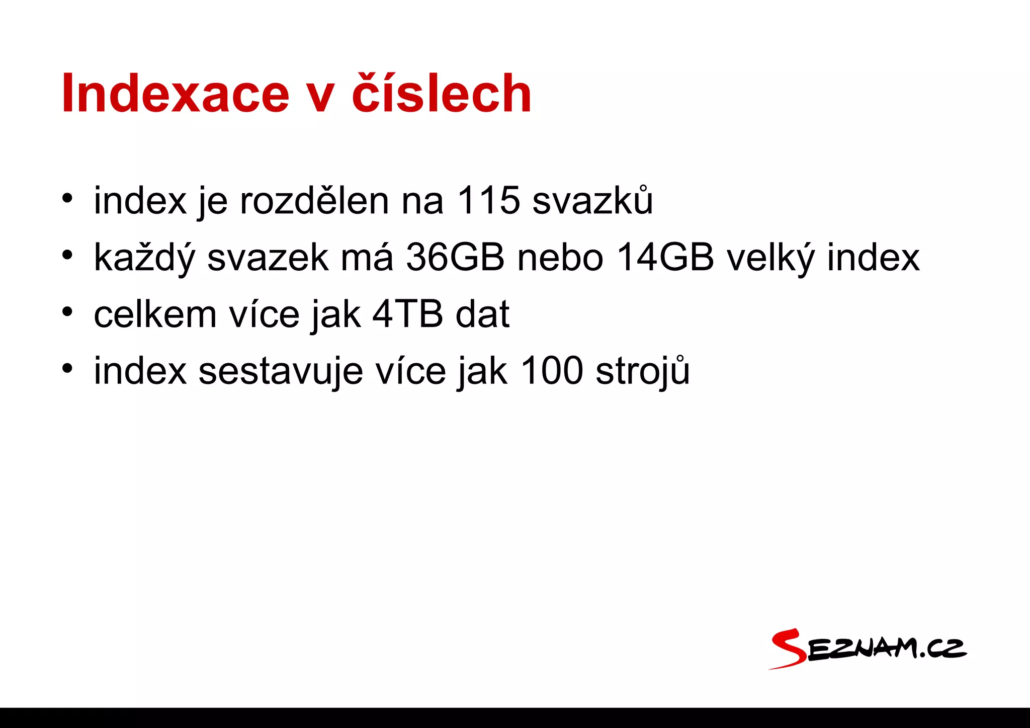 Indexace v číslech
•   index je rozdělen na 115 svazků
•   každý svazek má 36GB nebo 14GB velký index
•   celkem více jak 4TB dat
•   index sestavuje více jak 100 strojů
 