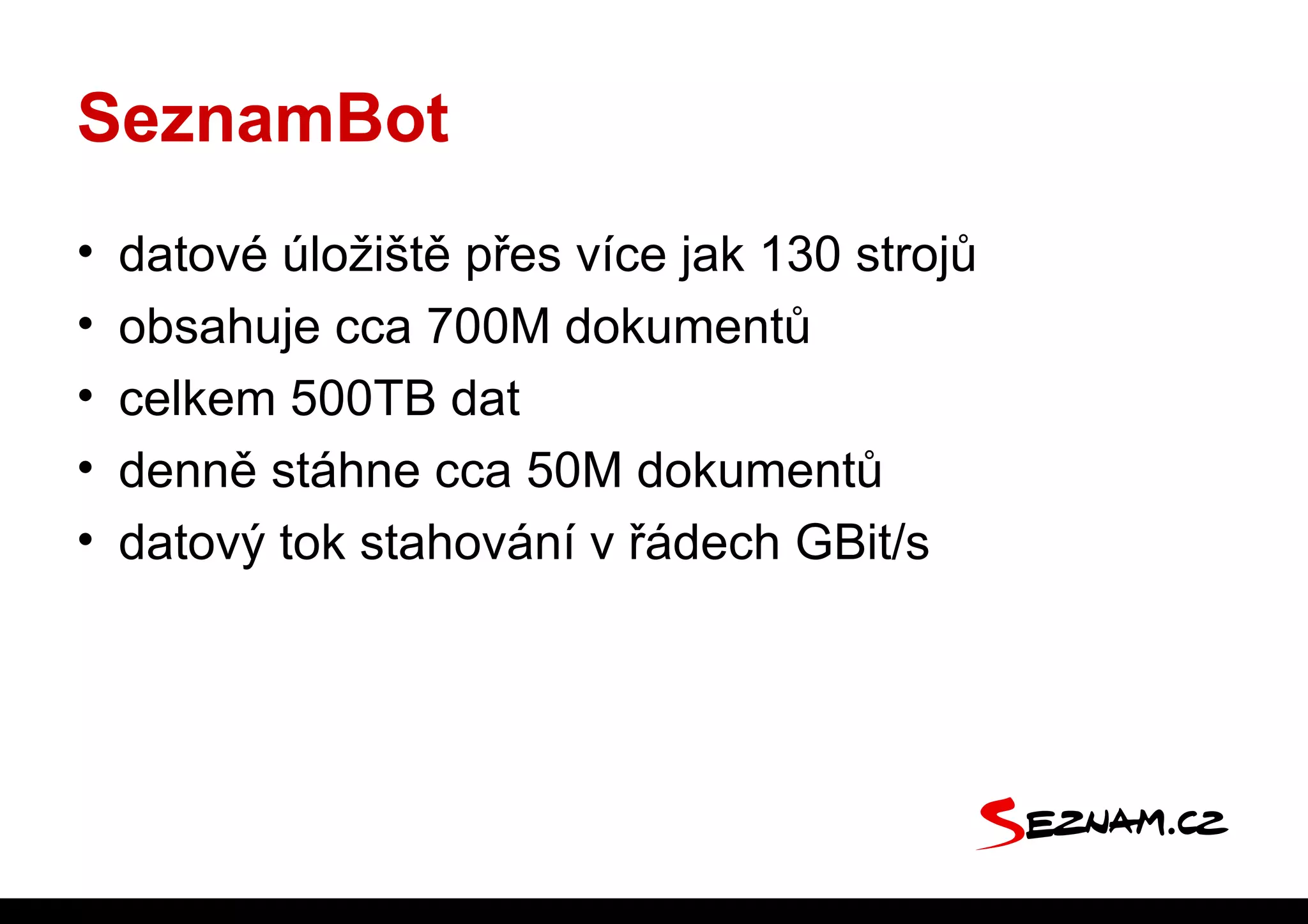 SeznamBot
•   datové úložiště přes více jak 130 strojů
•   obsahuje cca 700M dokumentů
•   celkem 500TB dat
•   denně stáhne cca 50M dokumentů
•   datový tok stahování v řádech GBit/s
 