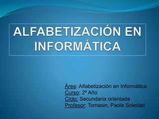 Área: Alfabetización en Informática
Curso: 2º Año
Ciclo: Secundaria orientada
Profesor: Tomasin, Paola Soledad
 