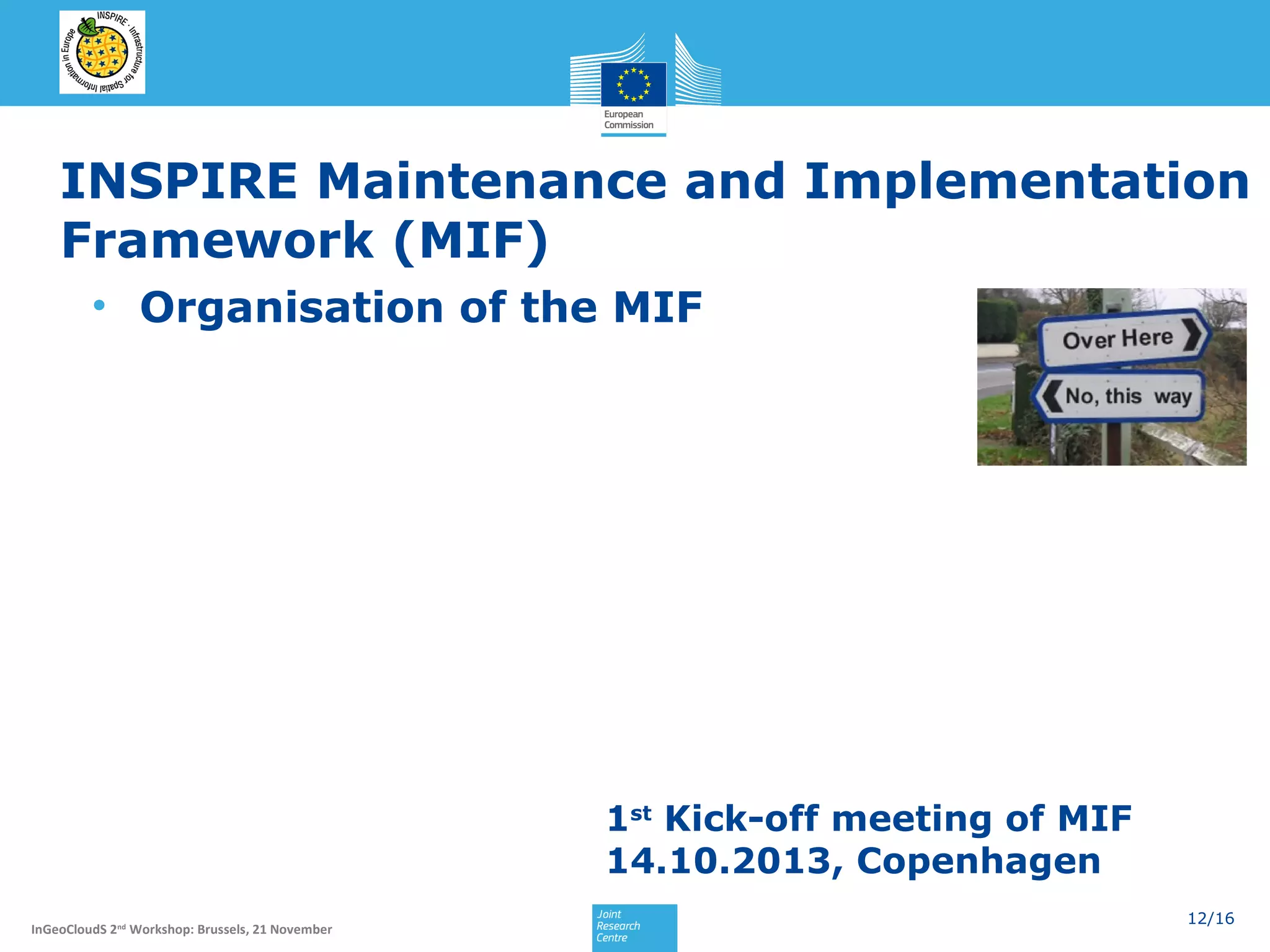 INSPIRE Maintenance and Implementation
Framework (MIF)
• Organisation of the MIF

1st Kick-off meeting of MIF
14.10.2013, Copenhagen
InGeoCloudS 2nd Workshop: Brussels, 21 November

12/16

 