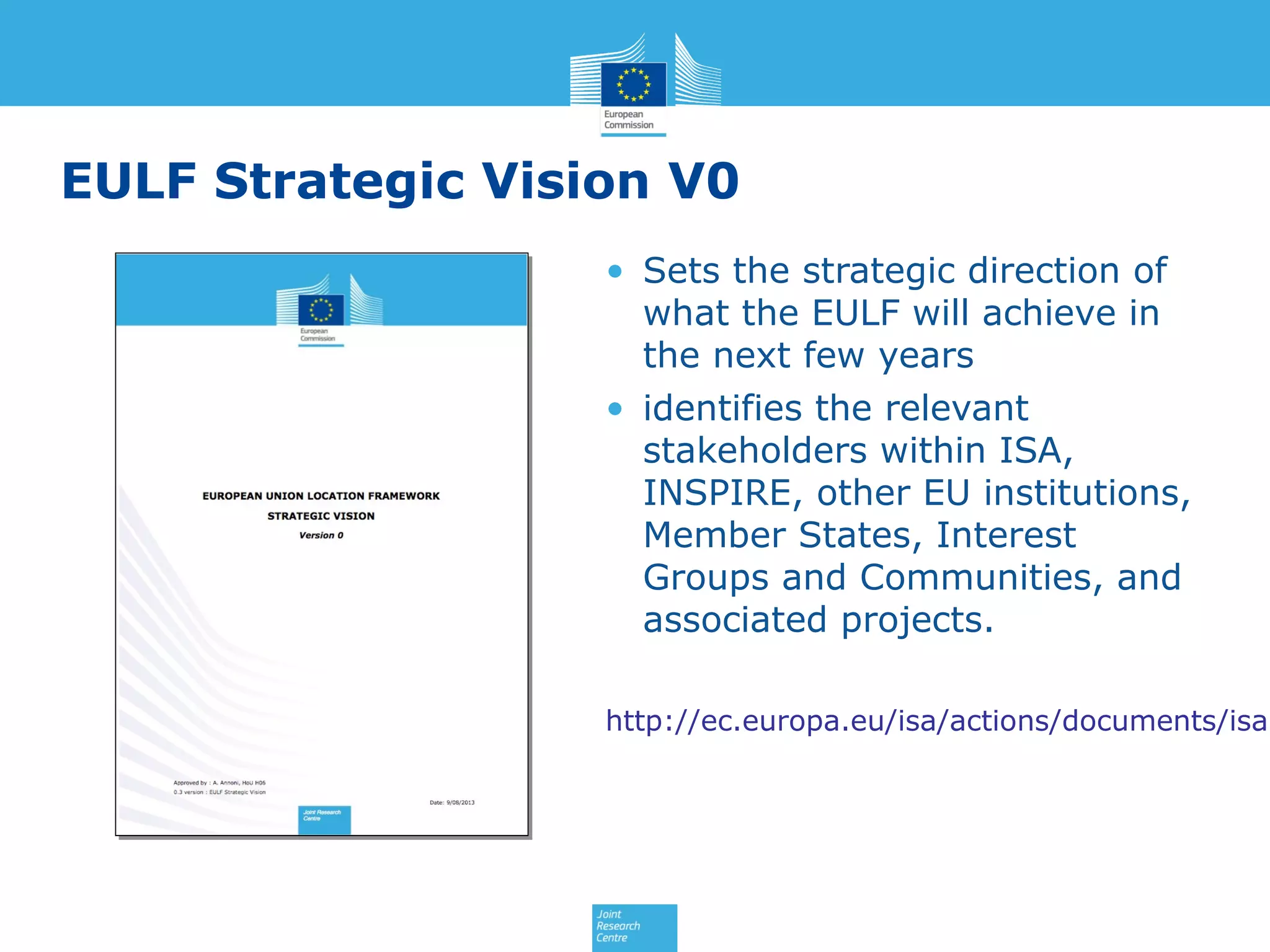 EULF Strategic Vision V0
• Sets the strategic direction of
what the EULF will achieve in
the next few years
• identifies the relevant
stakeholders within ISA,
INSPIRE, other EU institutions,
Member States, Interest
Groups and Communities, and
associated projects.

http://ec.europa.eu/isa/actions/documents/isa-

 