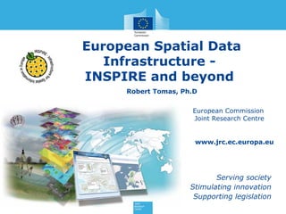 European Spatial Data
Infrastructure INSPIRE and beyond
Robert Tomas, Ph.D
European Commission
Joint Research Centre

www.jrc.ec.europa.eu

Serving society
Stimulating innovation
Supporting legislation

 