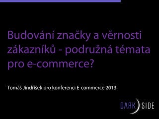 Budování značky a věrnosti
zákazníků - podružná témata
pro e-commerce?
Tomáš Jindříšek pro konferenci E-commerce 2013
 