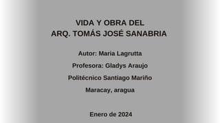 Autor: Maria Lagrutta
Profesora: Gladys Araujo
Politécnico Santiago Mariño
Maracay, aragua
Enero de 2024
VIDA Y OBRA DEL
ARQ. TOMÁS JOSÉ SANABRIA
 