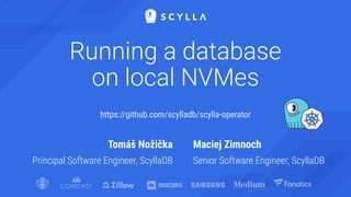 Running a database
on local NVMes
Tomáš Nožička
Principal Software Engineer, ScyllaDB
Maciej Zimnoch
Senior Software Engineer, ScyllaDB
https://github.com/scylladb/scylla-operator
 
