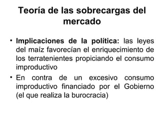 Teoría de las sobrecargas del mercado Implicaciones de la política:  las leyes del maíz favorecían el enriquecimiento de los terratenientes propiciando el consumo improductivo En contra de un excesivo consumo improductivo financiado por el Gobierno (el que realiza la burocracia) 