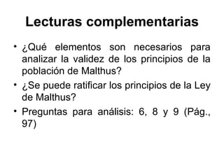 Lecturas complementarias ¿Qué elementos son necesarios para analizar la validez de los principios de la población de Malthus? ¿Se puede ratificar los principios de la Ley de Malthus? Preguntas para análisis: 6, 8 y 9 (Pág., 97) 
