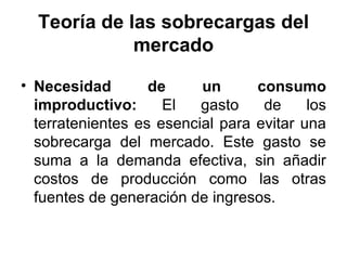 Teoría de las sobrecargas del mercado Necesidad de un consumo improductivo:  El gasto de los terratenientes es esencial para evitar una sobrecarga del mercado. Este gasto se suma a la demanda efectiva, sin añadir costos de producción como las otras fuentes de generación de ingresos. 