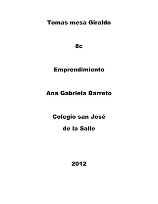Tomas mesa Giraldo



         8c



  Emprendimiento



Ana Gabriela Barreto



 Colegio san José

     de la Salle




       2012
 