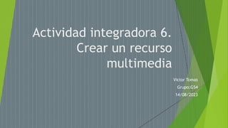Actividad integradora 6.
Crear un recurso
multimedia
Victor Tomas
Grupo:G54
14/08/2023
 
