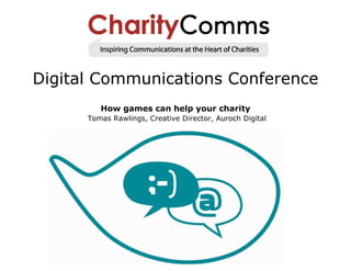 Digital Communications Conference
         How games can help your charity
      Tomas Rawlings, Creative Director, Auroch Digital
 