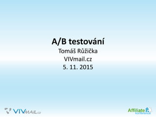 A/B testování
Tomáš Růžička
VIVmail.cz
5. 11. 2015
 