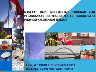 ANNUAL FORUM EEP INDONESIA 2013
JAKARTA, 27-28 NOVEMBER 2013
MANFAAT DARI IMPLEMENTASI PROGRAM DAN
PELAKSANAAN PROYEK-PROYEK EEP INDONESIA DI
PROVINSI KALIMANTAN TENGAH
 