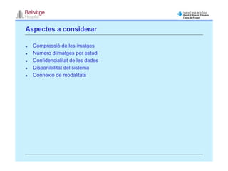 Aspectes a considerar

  Compressió de les imatges
  Número d’imatges per estudi
  Confidencialitat de les dades
  Disponibilitat del sistema
  Connexió de modalitats
 