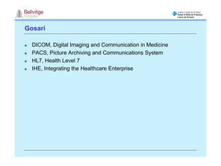 Gosari

  DICOM, Digital Imaging and Communication in Medicine
  PACS, Picture Archiving and Communications System
  HL7, Health Level 7
  IHE, Integrating the Healthcare Enterprise
 