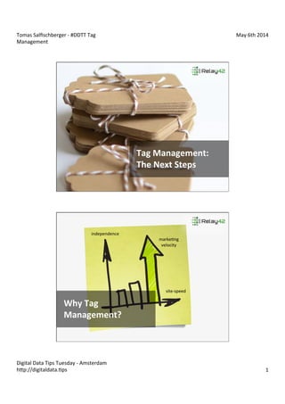 Tomas	
  Salﬁschberger	
  -­‐	
  #DDTT	
  Tag	
  
Management	
  
May	
  6th	
  2014	
  
Digital	
  Data	
  Tips	
  Tuesday	
  -­‐	
  Amsterdam	
  
hAp://digitaldata.Eps	
   1	
  
Tag	
  Management:	
  
The	
  Next	
  Steps	
  
Why	
  Tag	
  
Management?	
  
site-­‐speed	
  
markeEng	
  
velocity	
  
independence	
  
 