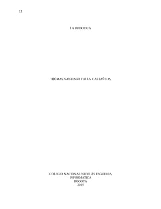 12
LA ROBOTICA
THOMAS SANTIAGO FALLA CASTAÑEDA
COLEGIO NACIONAL NICOLÁS ESGUERRA
INFORMATICA
BOGOTA
2015
 