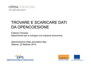 www.opencoesione.gov.it 
TROVARE E SCARICARE DATI 
DA OPENCOESIONE 
Federico Tomassi 
Dipartimento per lo sviluppo e la coesione economica 
OpenCoesione Data Journalism Day 
Salerno, 22 febbraio 2013 
 