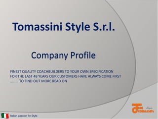 Tomassini Style S.r.l.
Company Profile
FINEST QUALITY COACHBUILDERS TO YOUR OWN SPECIFICATION
FOR THE LAST 48 YEARS OUR CUSTOMERS HAVE ALWAYS COME FIRST
……… TO FIND OUT MORE READ ON

Italian passion for Style

 