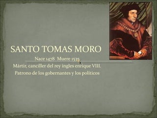 SANTO TOMAS MORO  Nace 1478  Muere 1535 Mártir, canciller del rey ingles enrique VIII. Patrono de los gobernantes y los políticos 