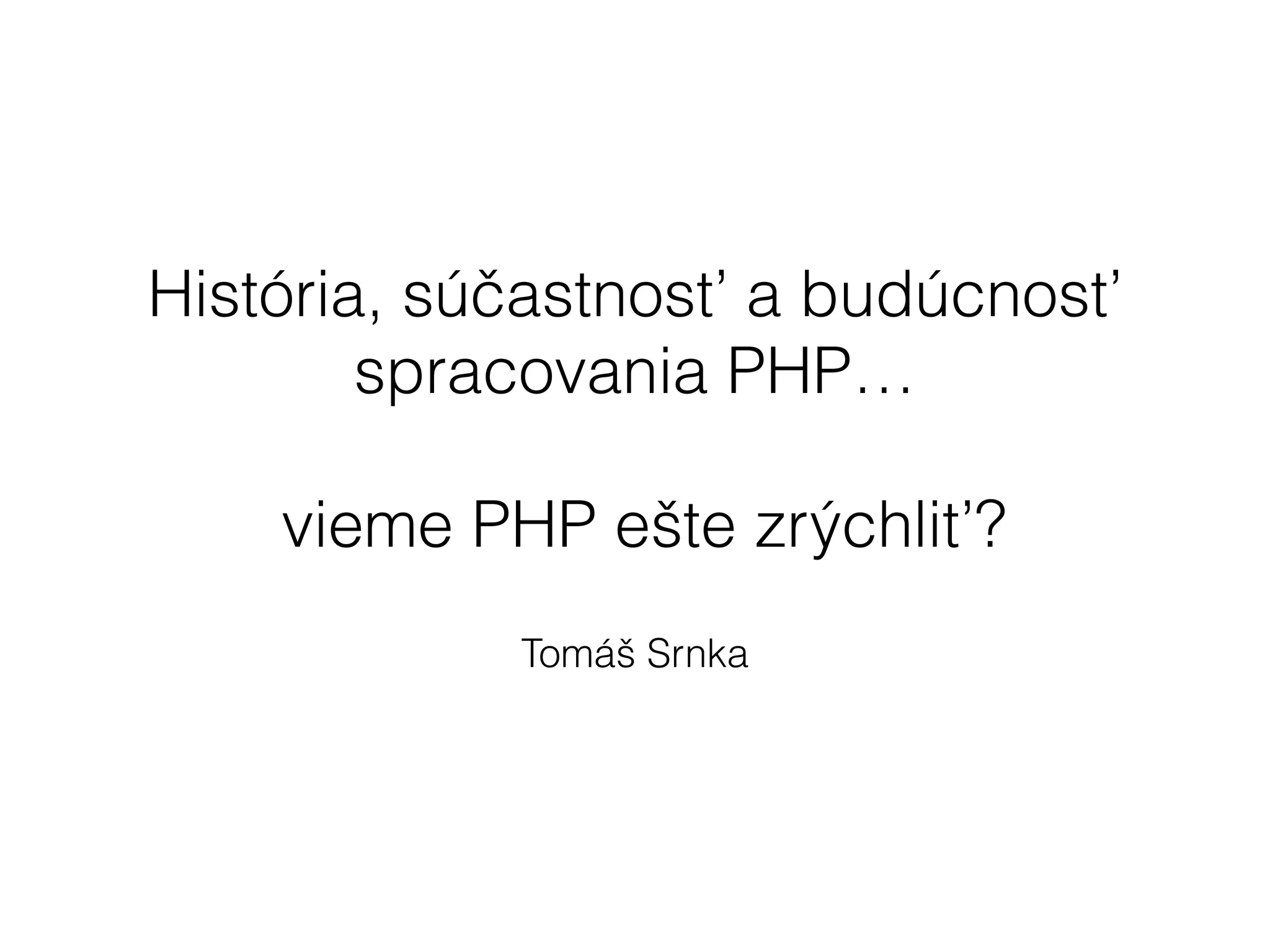 História, súčastnosť a budúcnosť
spracovania PHP…
!
vieme PHP ešte zrýchliť?
Tomáš Srnka
 