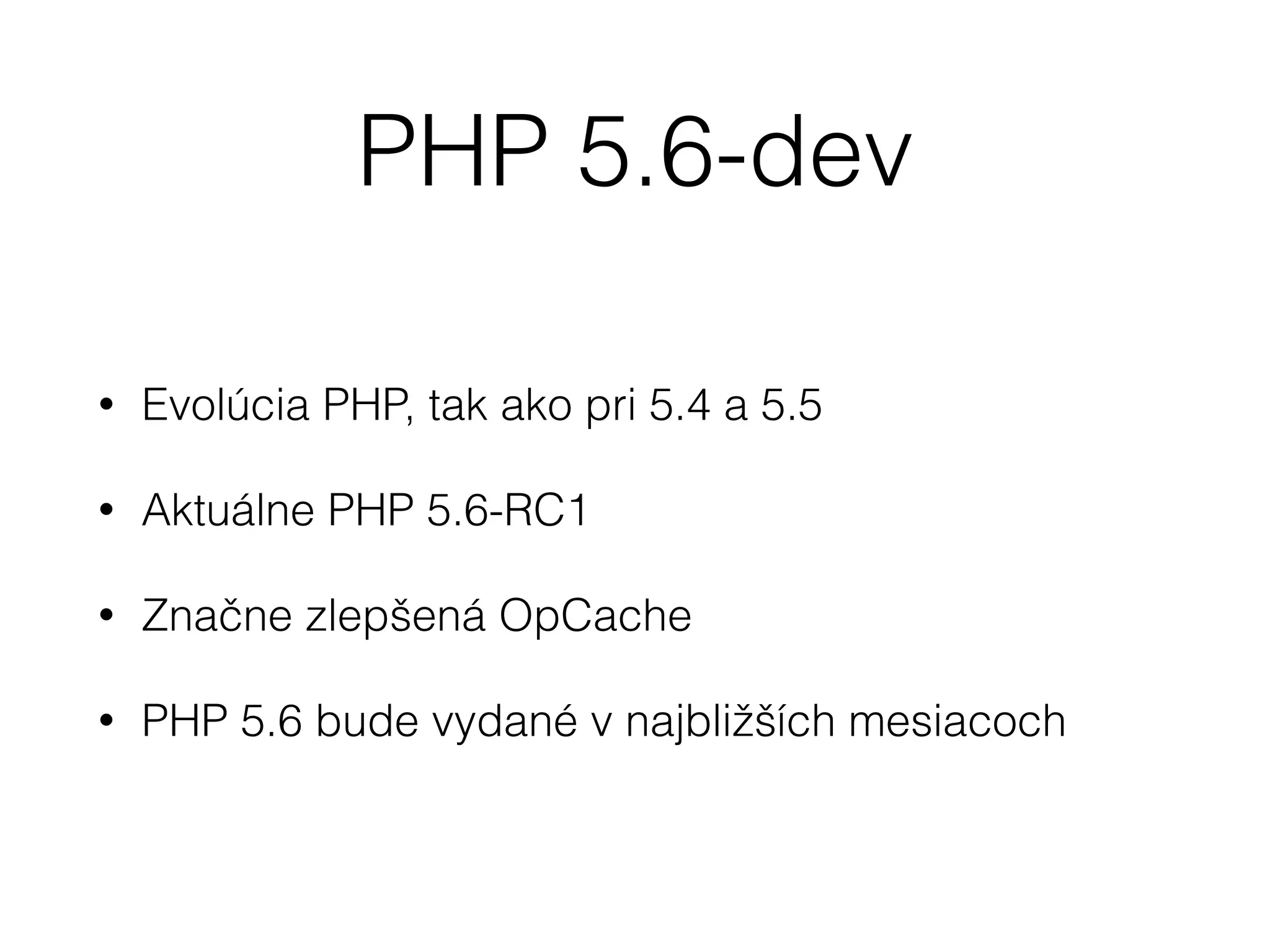 PHP 5.6-dev
• Evolúcia PHP, tak ako pri 5.4 a 5.5
• Aktuálne PHP 5.6-RC1
• Značne zlepšená OpCache
• PHP 5.6 bude vydané v najbližších mesiacoch
 