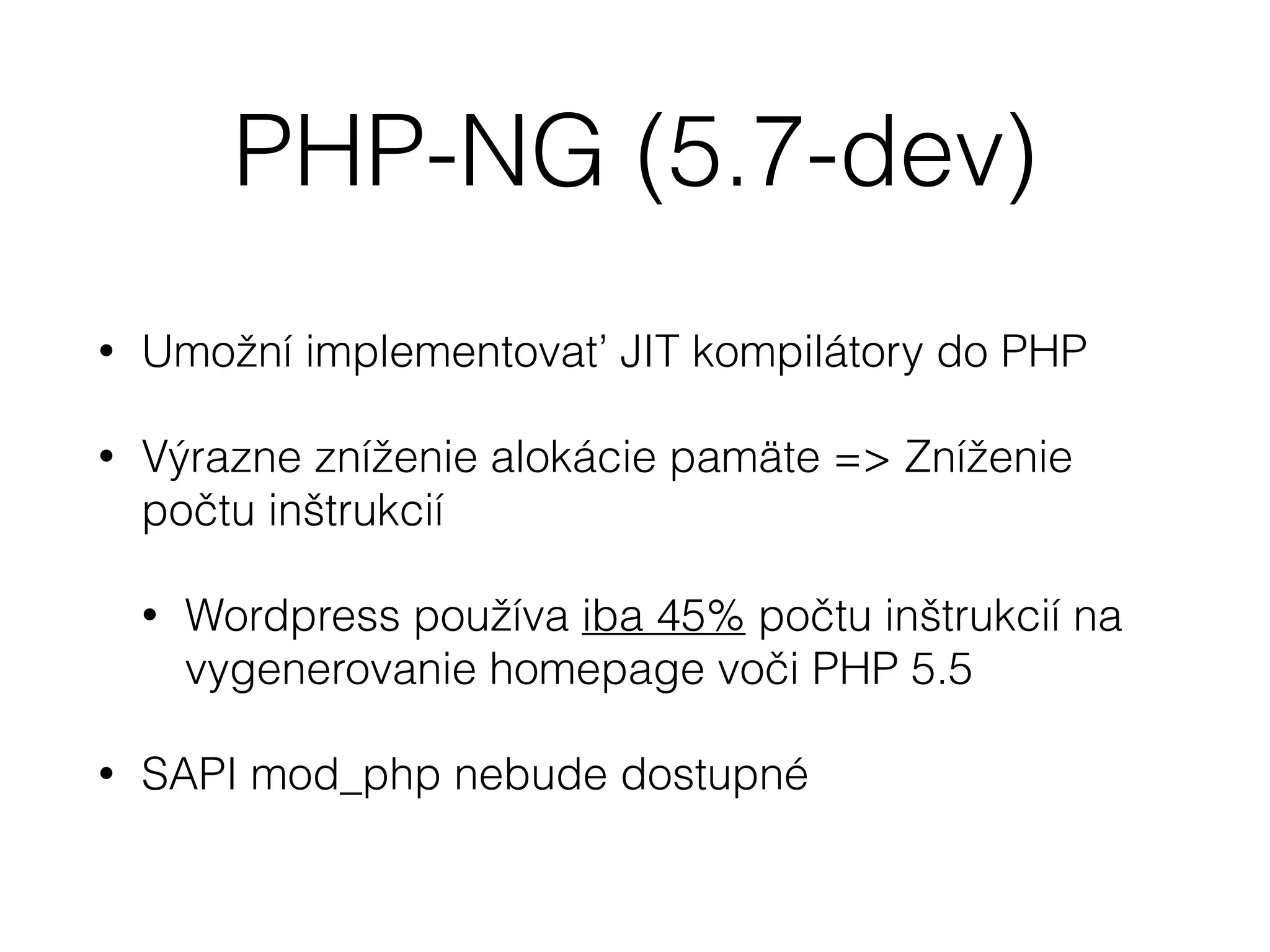 PHP-NG (5.7-dev)
• Umožní implementovať JIT kompilátory do PHP
• Výrazne zníženie alokácie pamäte => Zníženie
počtu inštrukcií
• Wordpress používa iba 45% počtu inštrukcií na
vygenerovanie homepage voči PHP 5.5
• SAPI mod_php nebude dostupné
 