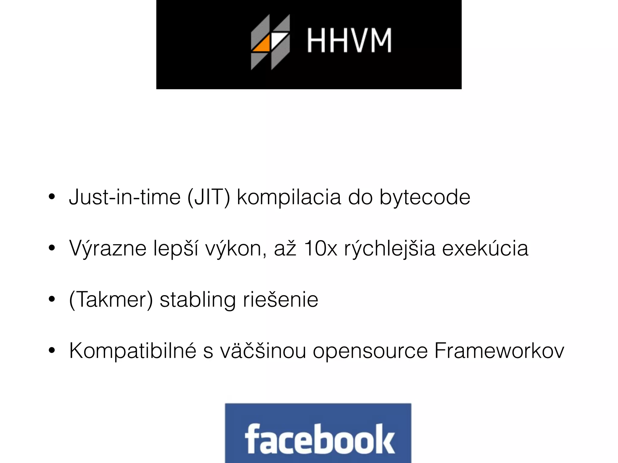 • Just-in-time (JIT) kompilacia do bytecode
• Výrazne lepší výkon, až 10x rýchlejšia exekúcia
• (Takmer) stabling riešenie
• Kompatibilné s väčšinou opensource Frameworkov
 