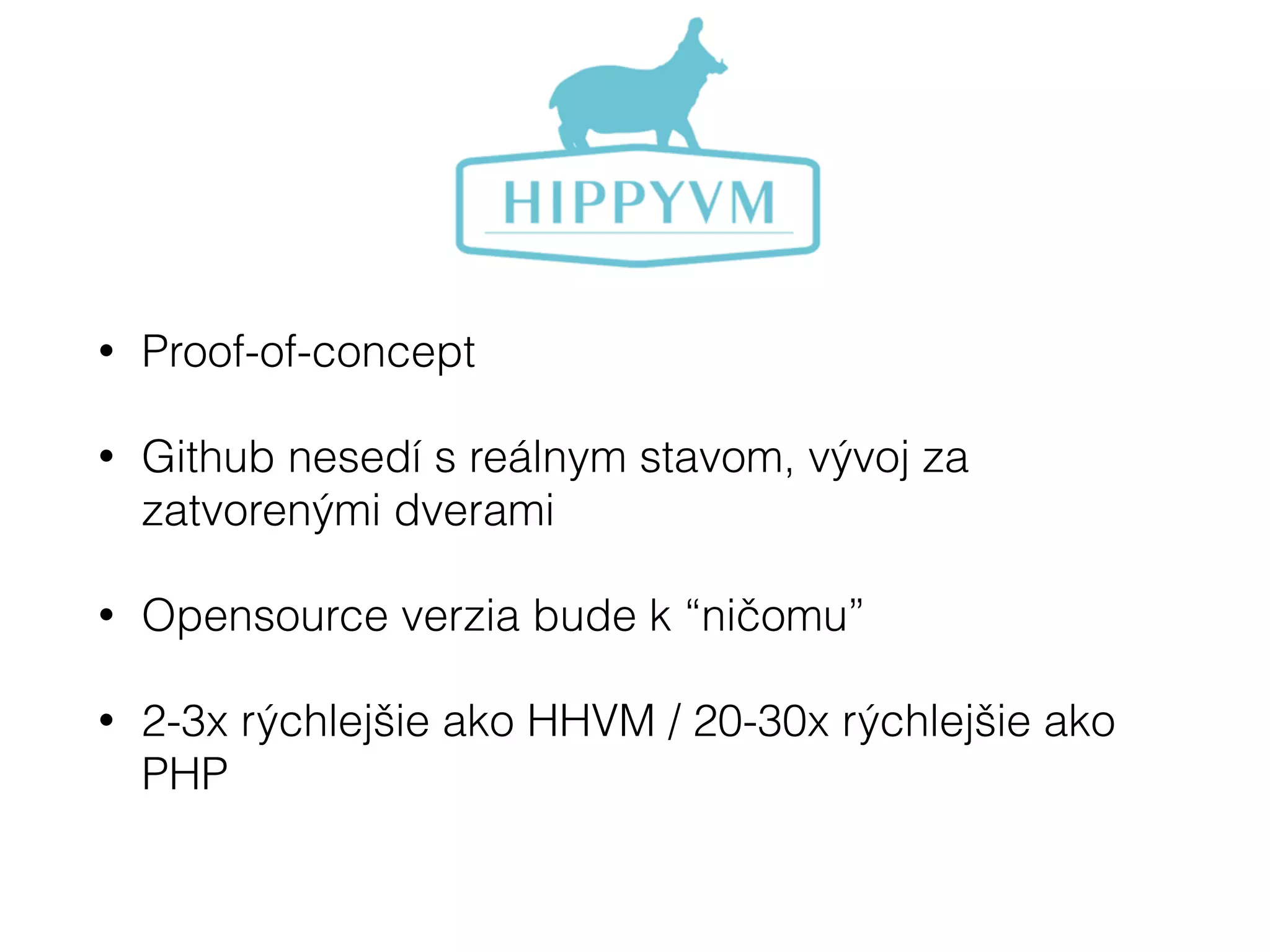 • Proof-of-concept
• Github nesedí s reálnym stavom, vývoj za
zatvorenými dverami
• Opensource verzia bude k “ničomu”
• 2-3x rýchlejšie ako HHVM / 20-30x rýchlejšie ako
PHP
 