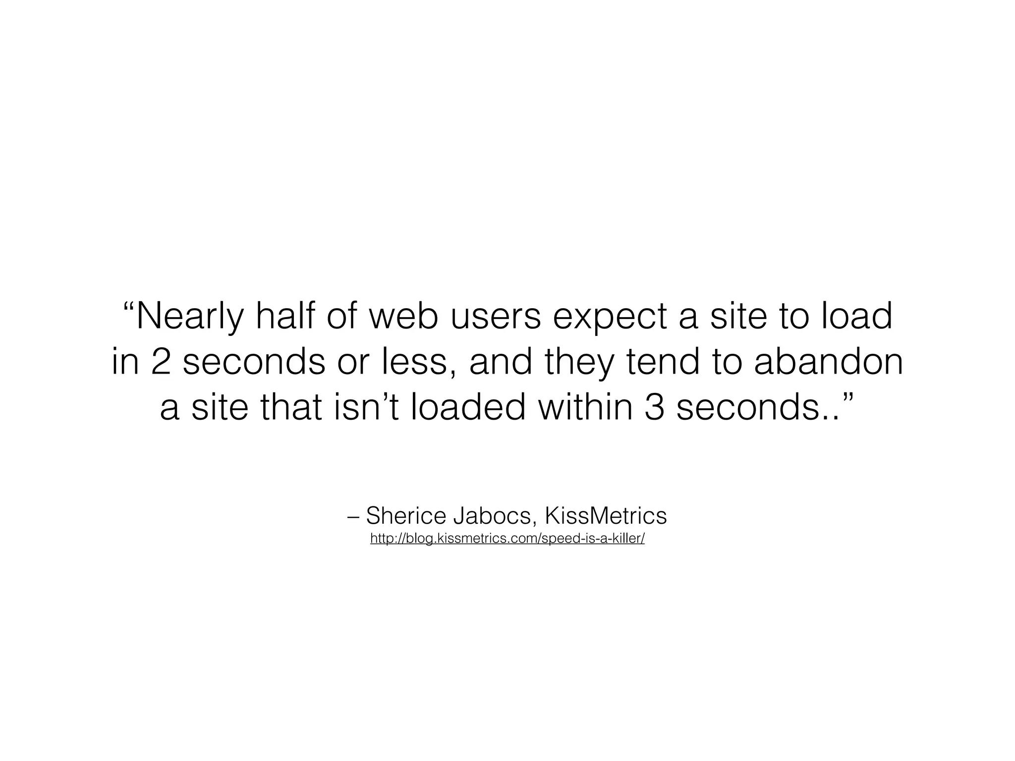 – Sherice Jabocs, KissMetrics
http://blog.kissmetrics.com/speed-is-a-killer/
“Nearly half of web users expect a site to load
in 2 seconds or less, and they tend to abandon
a site that isn’t loaded within 3 seconds..”
 