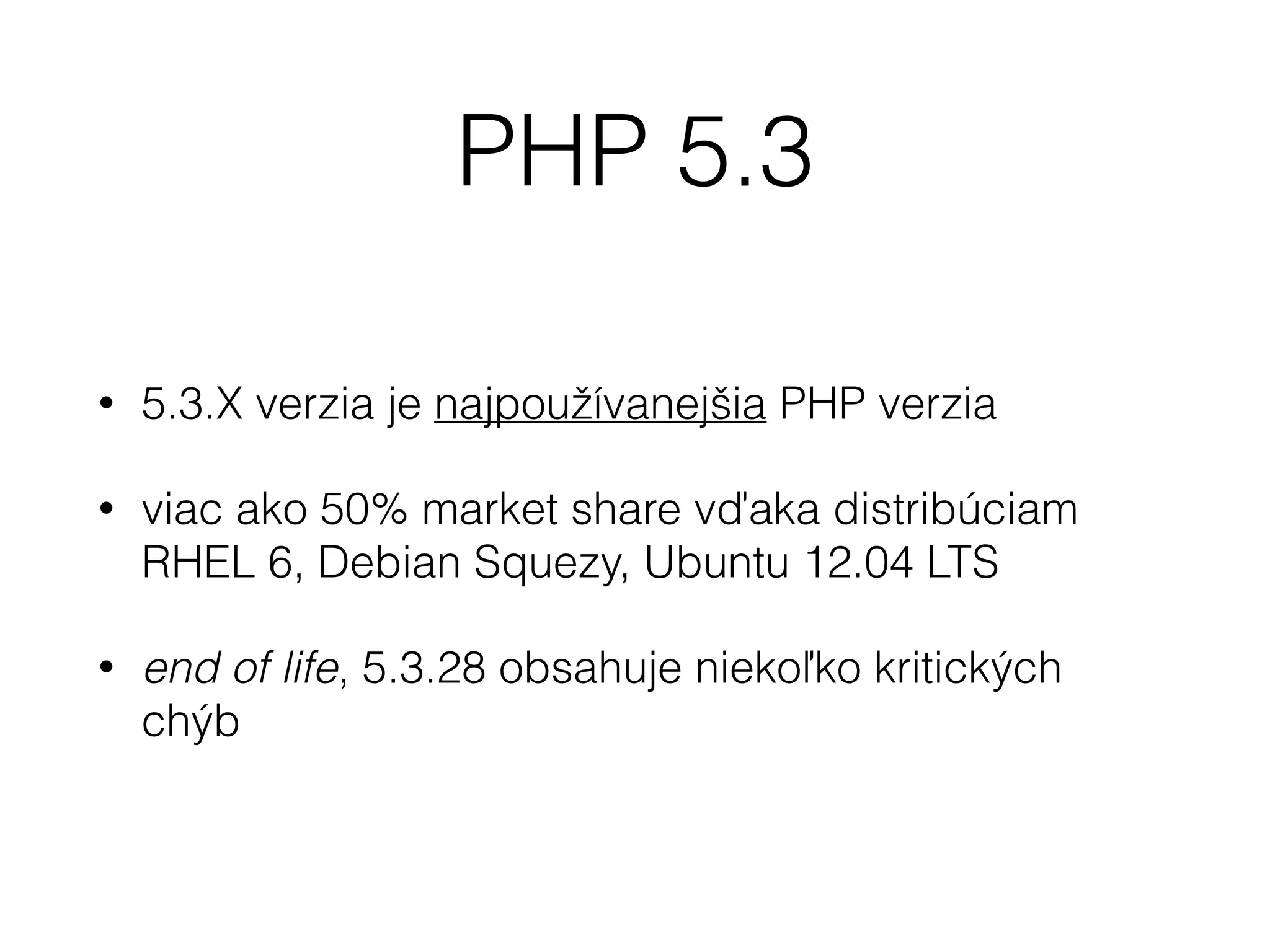 PHP 5.3
• 5.3.X verzia je najpoužívanejšia PHP verzia
• viac ako 50% market share vďaka distribúciam
RHEL 6, Debian Squezy, Ubuntu 12.04 LTS
• end of life, 5.3.28 obsahuje niekoľko kritických
chýb
 