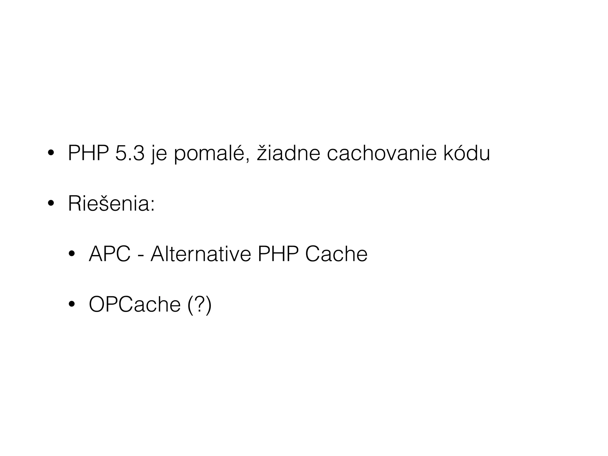 • PHP 5.3 je pomalé, žiadne cachovanie kódu
• Riešenia:
• APC - Alternative PHP Cache
• OPCache (?)
 