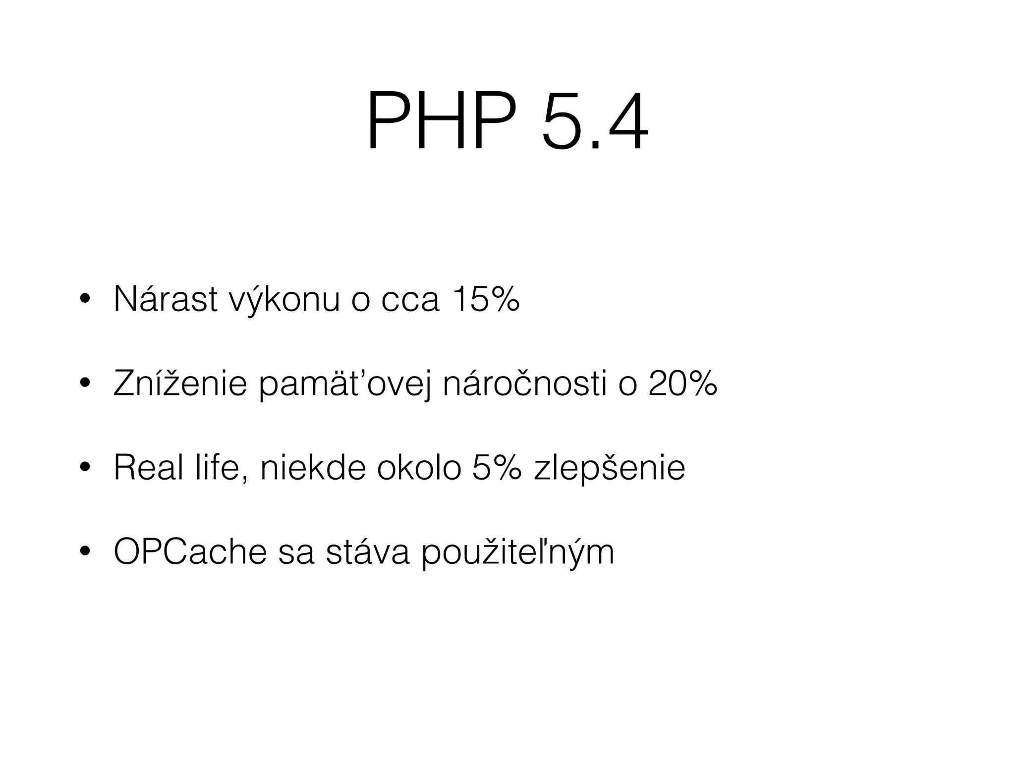 PHP 5.4
• Nárast výkonu o cca 15%
• Zníženie pamäťovej náročnosti o 20%
• Real life, niekde okolo 5% zlepšenie
• OPCache sa stáva použiteľným
 