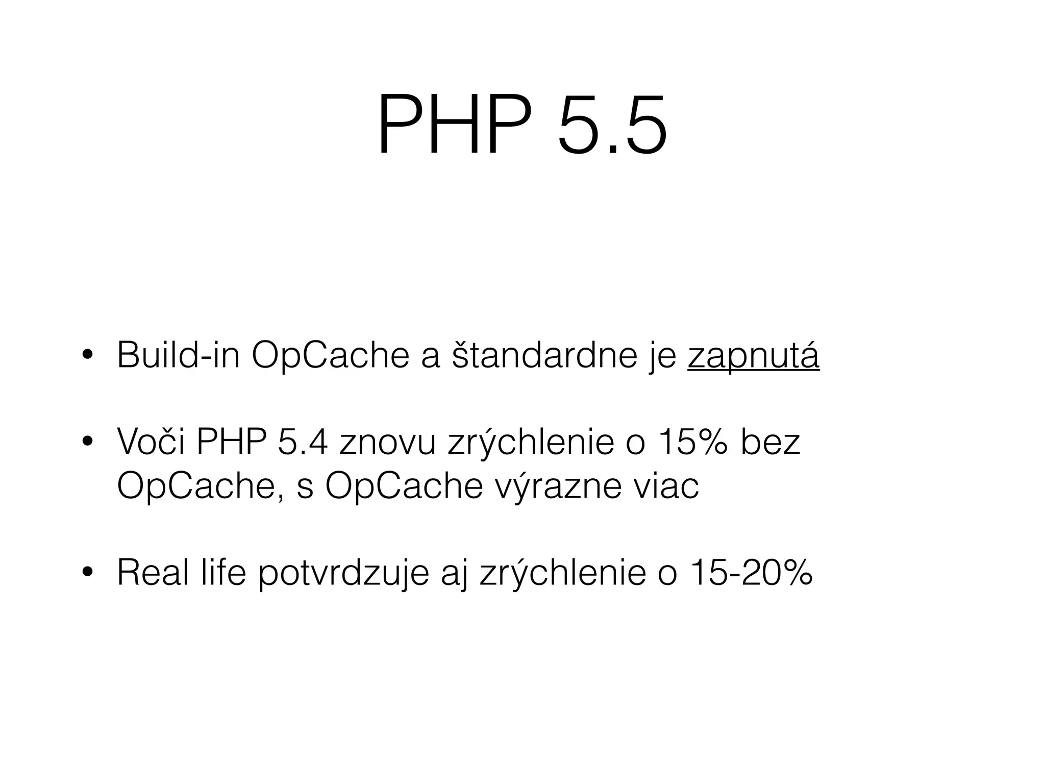 PHP 5.5
• Build-in OpCache a štandardne je zapnutá
• Voči PHP 5.4 znovu zrýchlenie o 15% bez
OpCache, s OpCache výrazne viac
• Real life potvrdzuje aj zrýchlenie o 15-20%
 