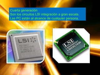Cuarta generación
Son los circuitos LSI integración a gran escala.
Las PC están al alcance de cualquier persona.
 