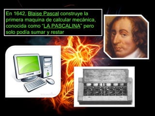 En 1642, Blaise Pascal construye la
primera maquina de calcular mecánica,
conocida como “LA PASCALINA” pero
solo podía sumar y restar
 