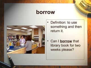 borrow
   • Definition: to use
     something and then
     return it.

   • Can I borrow that
     library book for two
     weeks please?
 