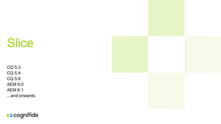 Slice
CQ 5.3
CQ 5.4
CQ 5.6
AEM 6.0
AEM 6.1
...and onwards
 