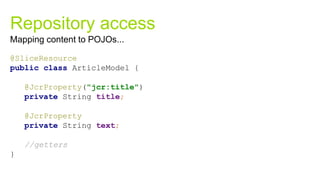 Repository access
@SliceResource
public class ArticleModel {
@JcrProperty("jcr:title")
private String title;
@JcrProperty
private String text;
//getters
}
Mapping content to POJOs...
 